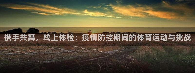 k1体育入口：携手共舞，线上体验：疫情防控期间的体育运动与挑战