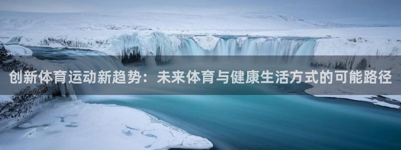 k1体育app下载：创新体育运动新趋势：未来体育与健康生活方式的可能路径